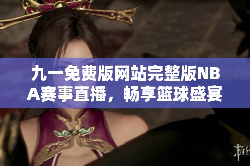 九一免费版网站完整版NBA赛事直播，畅享篮球盛宴