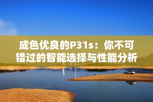 成色优良的P31s：你不可错过的智能选择与性能分析