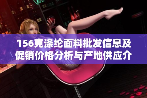156克涤纶面料批发信息及促销价格分析与产地供应介绍