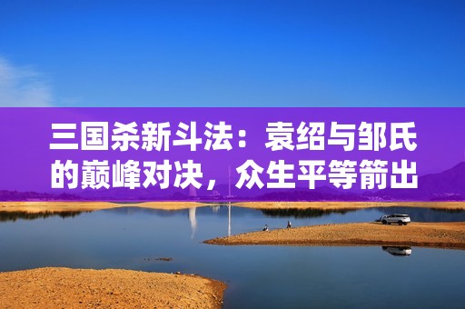 三国杀新斗法：袁绍与邹氏的巅峰对决，众生平等箭出击