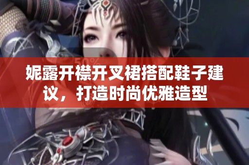 妮露开襟开叉裙搭配鞋子建议，打造时尚优雅造型