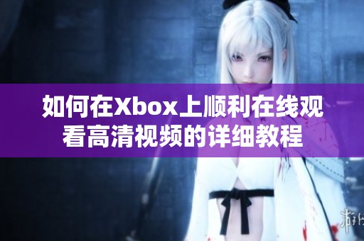 如何在Xbox上顺利在线观看高清视频的详细教程