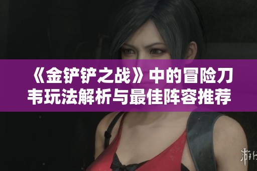 《金铲铲之战》中的冒险刀韦玩法解析与最佳阵容推荐