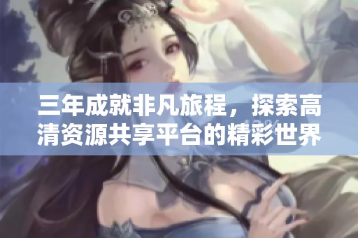 三年成就非凡旅程，探索高清资源共享平台的精彩世界