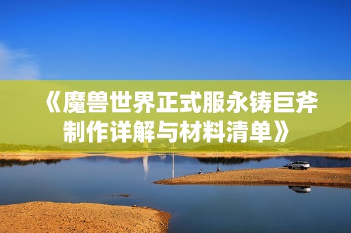 《魔兽世界正式服永铸巨斧制作详解与材料清单》