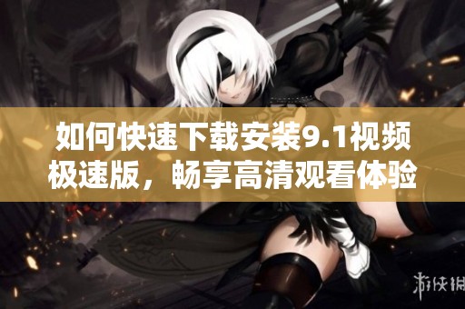 如何快速下载安装9.1视频极速版，畅享高清观看体验