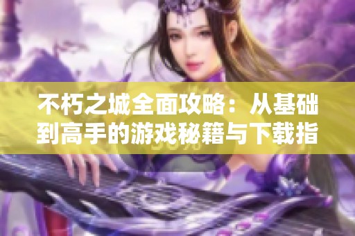 不朽之城全面攻略：从基础到高手的游戏秘籍与下载指南