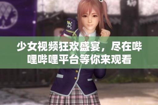 少女视频狂欢盛宴，尽在哔哩哔哩平台等你来观看
