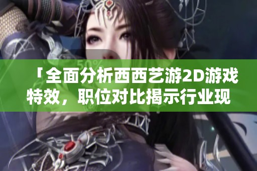 「全面分析西西艺游2D游戏特效，职位对比揭示行业现状」