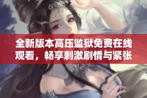 全新版本高压监狱免费在线观看，畅享刺激剧情与紧张氛围