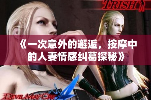 《一次意外的邂逅，按摩中的人妻情感纠葛探秘》