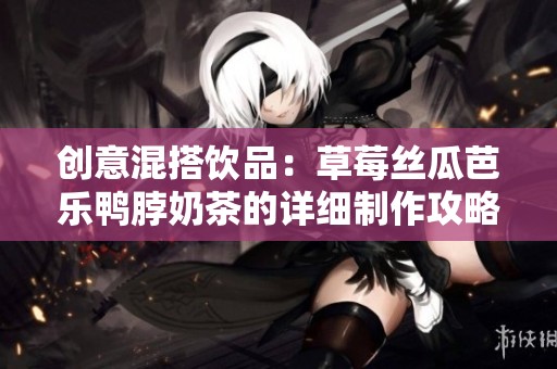创意混搭饮品：草莓丝瓜芭乐鸭脖奶茶的详细制作攻略