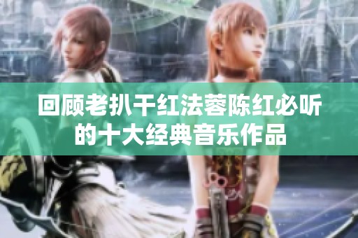 回顾老扒干红法蓉陈红必听的十大经典音乐作品