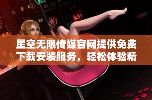 星空无限传媒官网提供免费下载安装服务，轻松体验精彩内容
