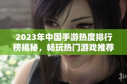 2023年中国手游热度排行榜揭秘，畅玩热门游戏推荐