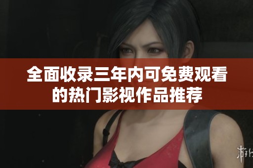 全面收录三年内可免费观看的热门影视作品推荐