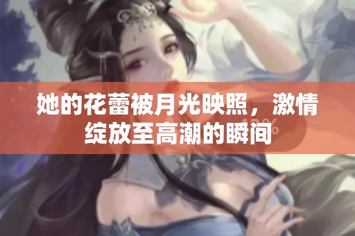 她的花蕾被月光映照，激情绽放至高潮的瞬间