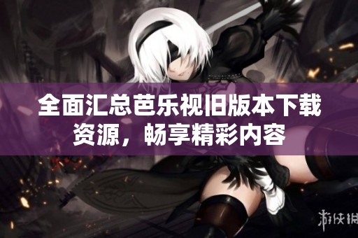 全面汇总芭乐视旧版本下载资源，畅享精彩内容