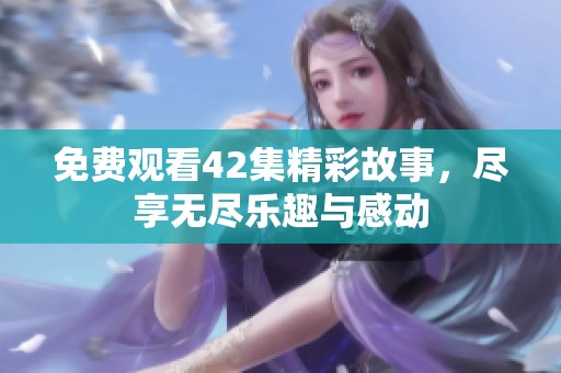 免费观看42集精彩故事，尽享无尽乐趣与感动