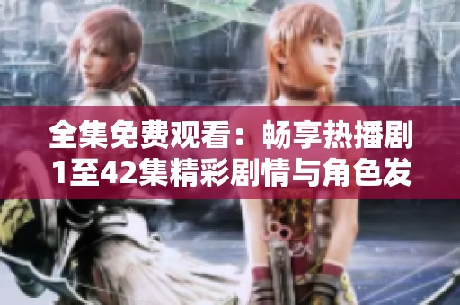 全集免费观看：畅享热播剧1至42集精彩剧情与角色发展