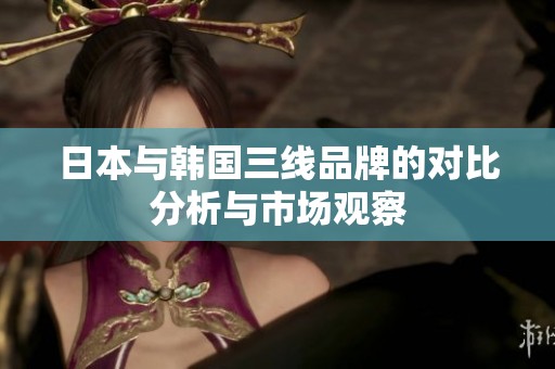日本与韩国三线品牌的对比分析与市场观察