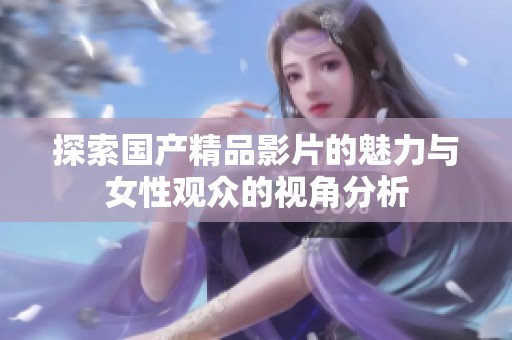 探索国产精品影片的魅力与女性观众的视角分析