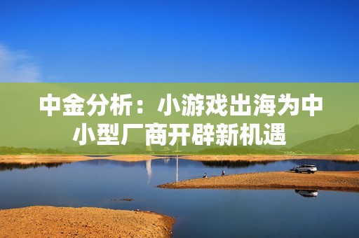 中金分析：小游戏出海为中小型厂商开辟新机遇