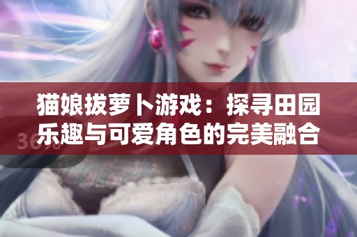 猫娘拔萝卜游戏：探寻田园乐趣与可爱角色的完美融合
