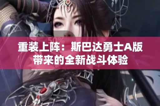 重装上阵：斯巴达勇士A版带来的全新战斗体验