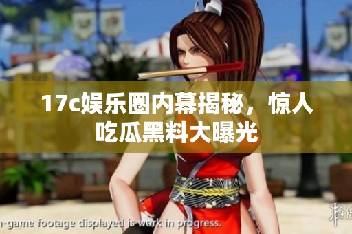 17c娱乐圈内幕揭秘，惊人吃瓜黑料大曝光
