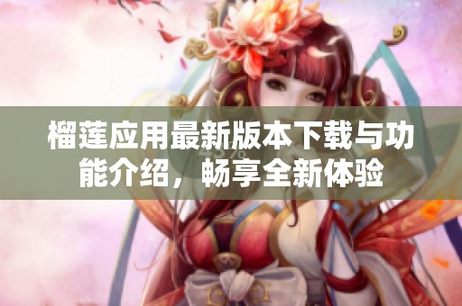 榴莲应用最新版本下载与功能介绍，畅享全新体验