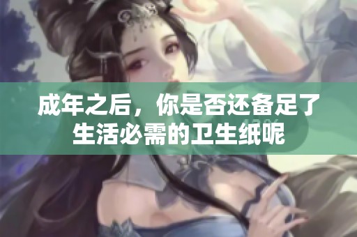 成年之后，你是否还备足了生活必需的卫生纸呢