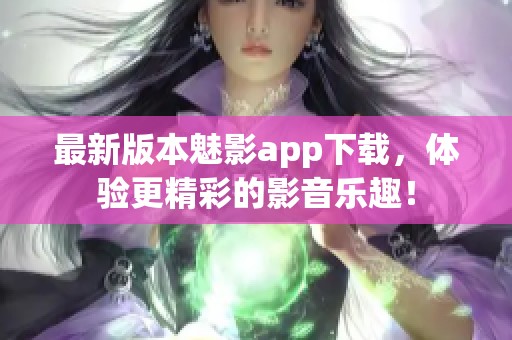 最新版本魅影app下载，体验更精彩的影音乐趣！