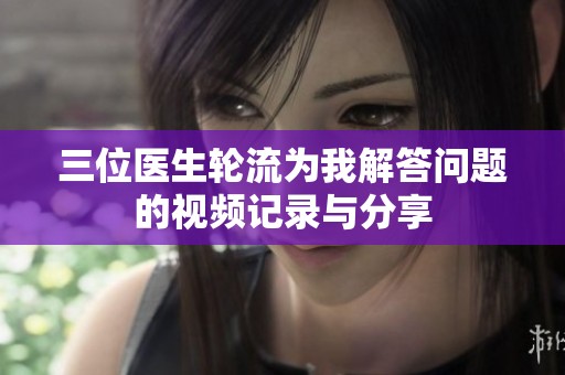 三位医生轮流为我解答问题的视频记录与分享