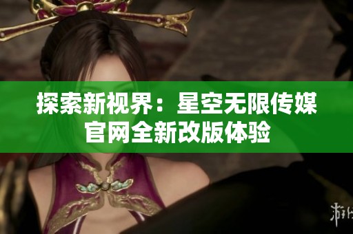 探索新视界：星空无限传媒官网全新改版体验