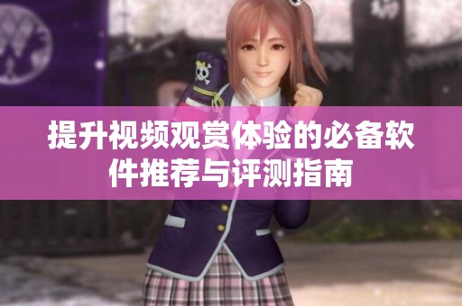提升视频观赏体验的必备软件推荐与评测指南