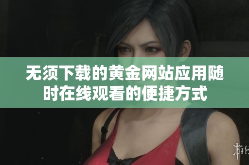 无须下载的黄金网站应用随时在线观看的便捷方式