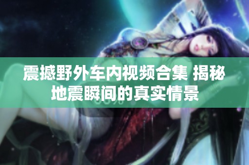 震撼野外车内视频合集 揭秘地震瞬间的真实情景