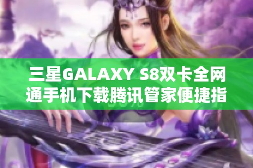 三星GALAXY S8双卡全网通手机下载腾讯管家便捷指南