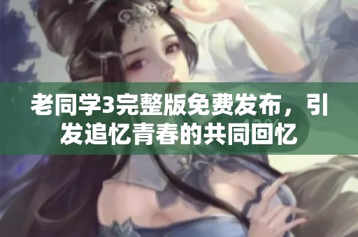老同学3完整版免费发布，引发追忆青春的共同回忆