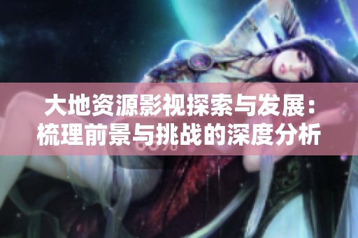 大地资源影视探索与发展：梳理前景与挑战的深度分析