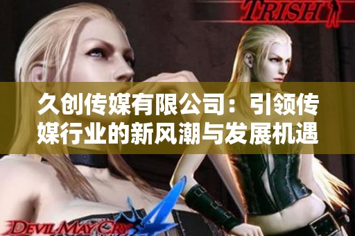 久创传媒有限公司：引领传媒行业的新风潮与发展机遇