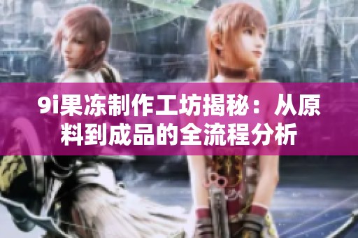9i果冻制作工坊揭秘：从原料到成品的全流程分析