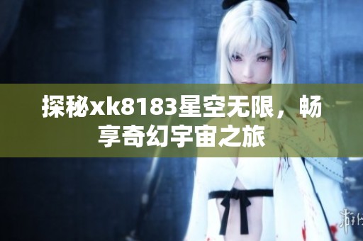 探秘xk8183星空无限，畅享奇幻宇宙之旅