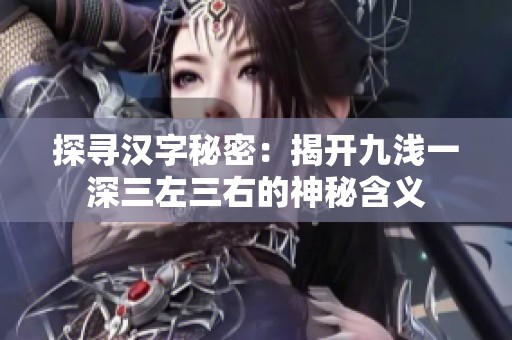 探寻汉字秘密：揭开九浅一深三左三右的神秘含义