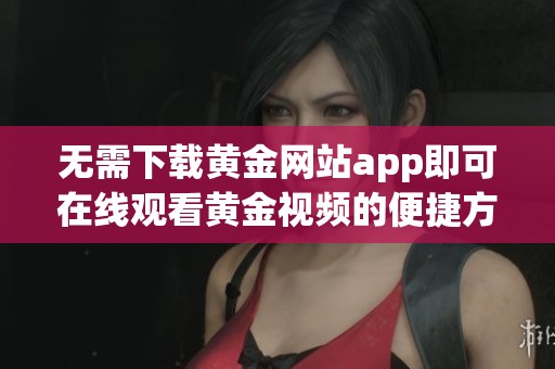 无需下载黄金网站app即可在线观看黄金视频的便捷方式