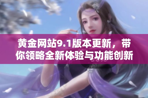 黄金网站9.1版本更新，带你领略全新体验与功能创新