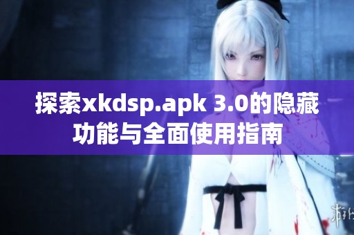探索xkdsp.apk 3.0的隐藏功能与全面使用指南