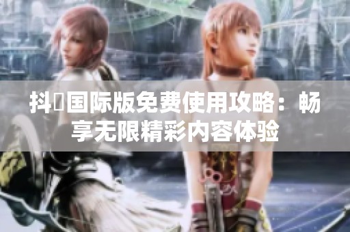 抖抈国际版免费使用攻略：畅享无限精彩内容体验