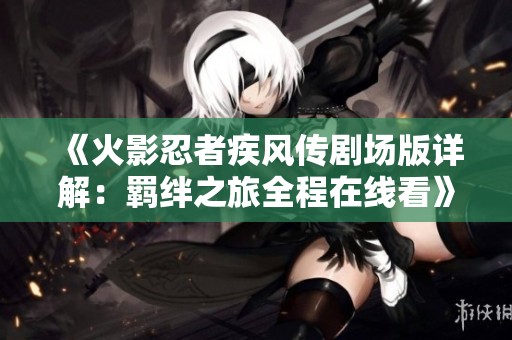 《火影忍者疾风传剧场版详解：羁绊之旅全程在线看》